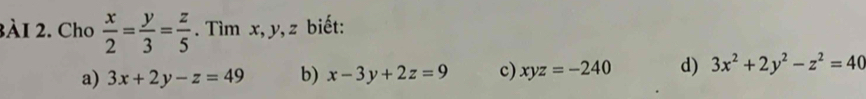 3À1 2. Cho  x/2 = y/3 = z/5 . Tìm x, y, z biết:
a) 3x+2y-z=49 b) x-3y+2z=9 c) xyz=-240 d) 3x^2+2y^2-z^2=40