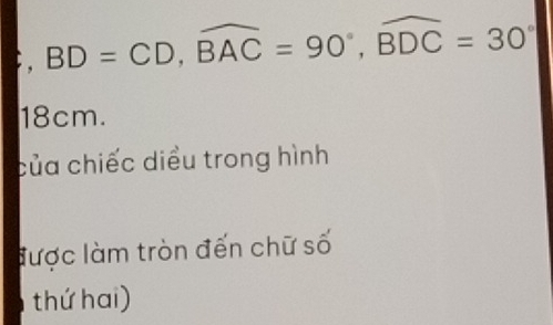 BD=CD, widehat BAC=90°, widehat BDC=30°
18cm. 
của chiếc diều trong hình 
được làm tròn đến chữ số 
thứ hai)