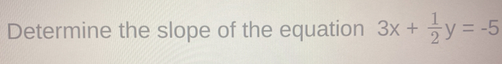 Determine the slope of the equation 3x+ 1/2 y=-5