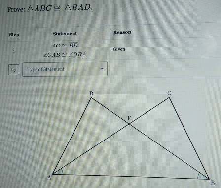 Prove: △ ABC≌ △ BAD. 
Stcp Statement Reason
overline AC≌ overline BD Given 
1
∠ CAB≌ ∠ DBA
try Type of Statement