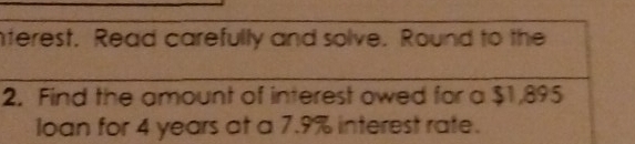 nterest. Read carefully and solve. Round to the 
2. Find the amount of interest owed for a $1,895
loan for 4 years at a 7.9% interest rate.