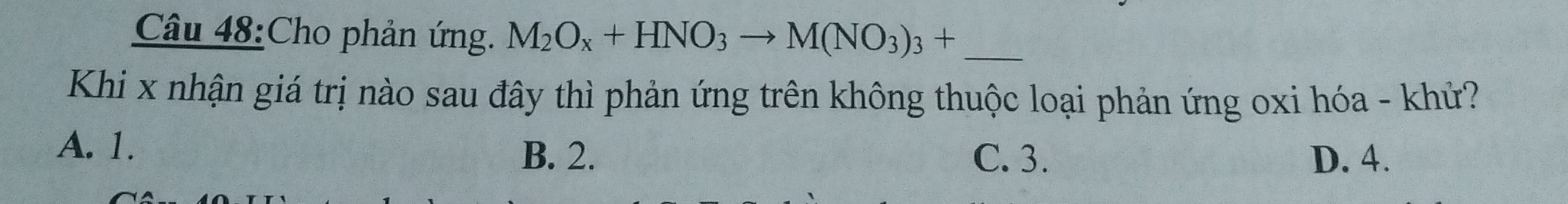 Cho phản ứng. M_2O_x+HNO_3to M(NO_3)_3+ _
Khi x nhận giá trị nào sau đây thì phản ứng trên không thuộc loại phản ứng oxi hóa - khử?
A. 1.
B. 2. C. 3. D. 4.