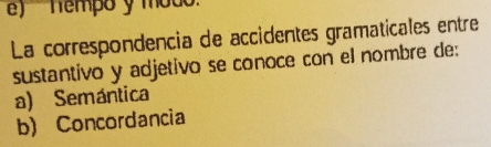 e) ' 'hempo y mod.
La correspondencia de accidentes gramaticales entre
sustantivo y adjetivo se conoce con el nombre de:
a) Semántica
b) Concordancia