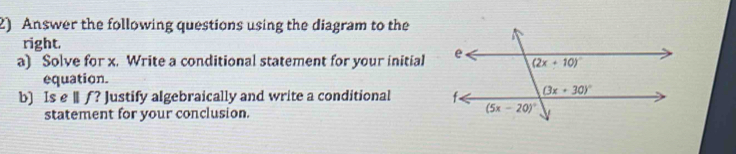 Answer the following questions using the diagram to the
right.
a) Solve for x. Write a conditional statement for your initial 
equation.
b) Is e lƒ? Justify algebraically and write a conditional 
statement for your conclusion.