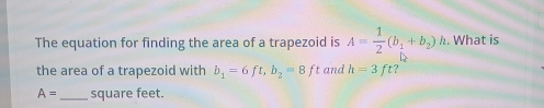 The equation for finding the area of a trapezoid is A= 1/2 (b_1+b_2)h. What is 
the area of a trapezoid with b_1=6ft, b_2=8 ft and h=3ft ?
A= _ square feet.