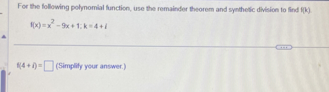 For the following polynomial function, use the remainder theorem and synthetic division to find f(k).
f(x)=x^2-9x+1; k=4+i
f(4+i)=□ (Simplify your answer.)