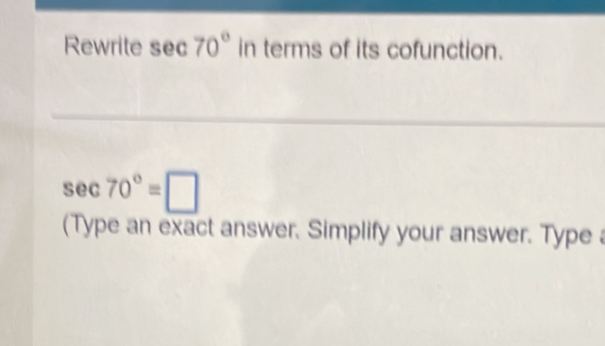 Rewrite sec 70° in terms of its cofunction.
sec 70°=□
(Type an exact answer. Simplify your answer. Type