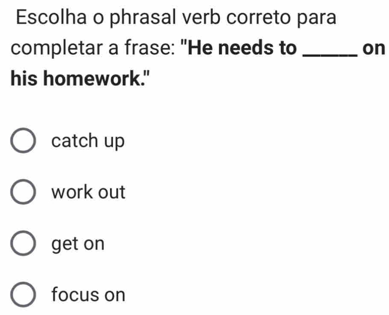 Escolha o phrasal verb correto para
completar a frase: "He needs to _on
his homework."
catch up
work out
get on
focus on