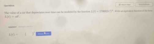 Question @ Watch Video Shose Exurriptes 
The value of a car that depreciates over time can be modeled by the function L(t)=17800(0.7)^2t. Write an equivalent function of the form
L(t)=ab^t. 
Answer noges od of d
L(t)=  )^1 _ _