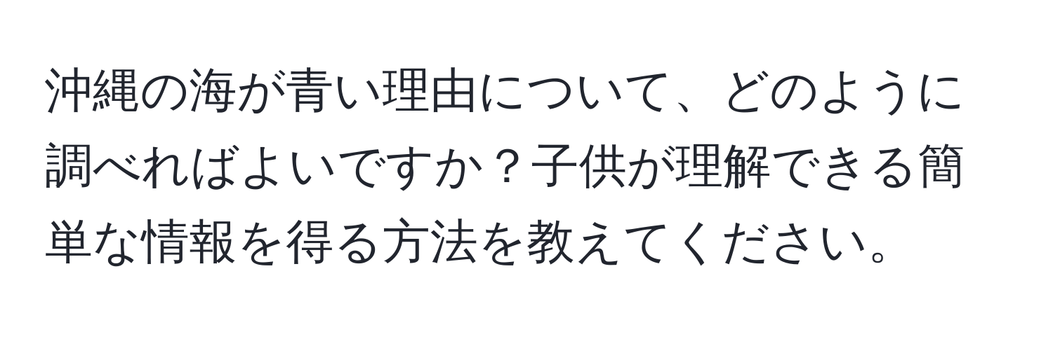沖縄の海が青い理由について、どのように調べればよいですか？子供が理解できる簡単な情報を得る方法を教えてください。