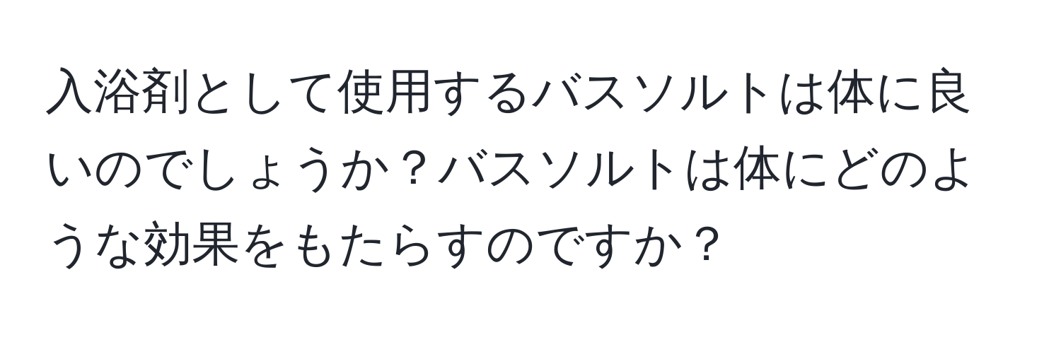 入浴剤として使用するバスソルトは体に良いのでしょうか？バスソルトは体にどのような効果をもたらすのですか？