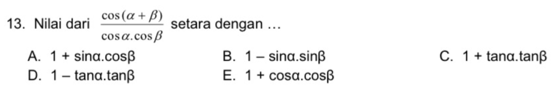 Nilai dari  (cos (alpha +beta ))/cos alpha .cos beta   setara dengan ...
A. 1+sin alpha .cos beta B. 1-sin alpha .sin beta C. 1+t anα. tan beta
D. 1-tan alpha .tan beta E. 1+cos alpha .cos beta