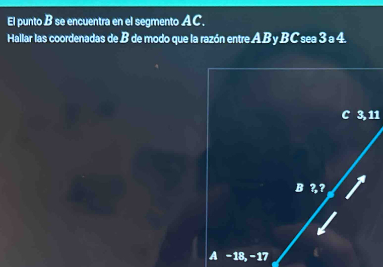 El punto B se encuentra en el segmento AC. 
Hallar las coordenadas de B de modo que la razón entre AB y BC sea 3 a 4.