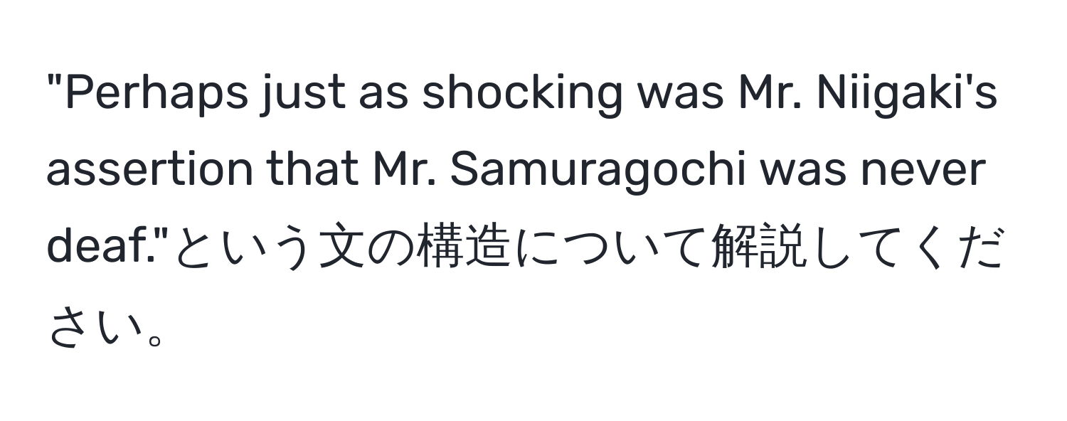 "Perhaps just as shocking was Mr. Niigaki's assertion that Mr. Samuragochi was never deaf."という文の構造について解説してください。