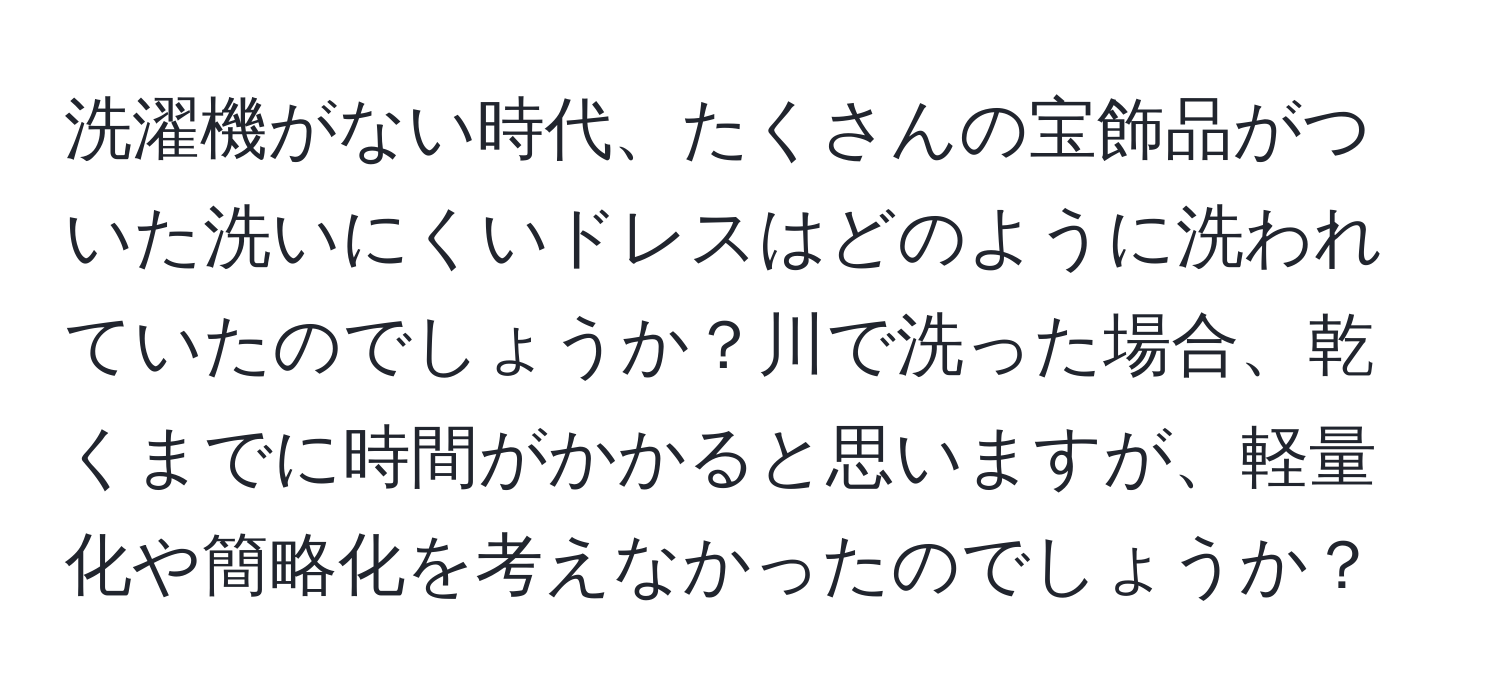 洗濯機がない時代、たくさんの宝飾品がついた洗いにくいドレスはどのように洗われていたのでしょうか？川で洗った場合、乾くまでに時間がかかると思いますが、軽量化や簡略化を考えなかったのでしょうか？