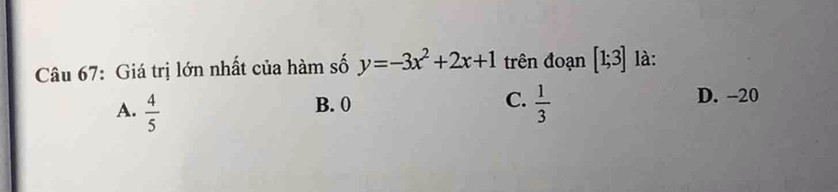 Giá trị lớn nhất của hàm số y=-3x^2+2x+1 trên đoạn [1;3] là:
B. 0 C. D. -20
A.  4/5   1/3 