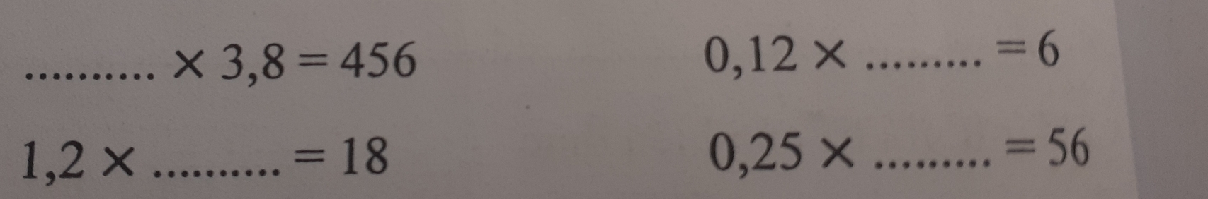 * 3,8=456
_ 0,12*
=6
1,2* _
=18
_ 0,25*
=56