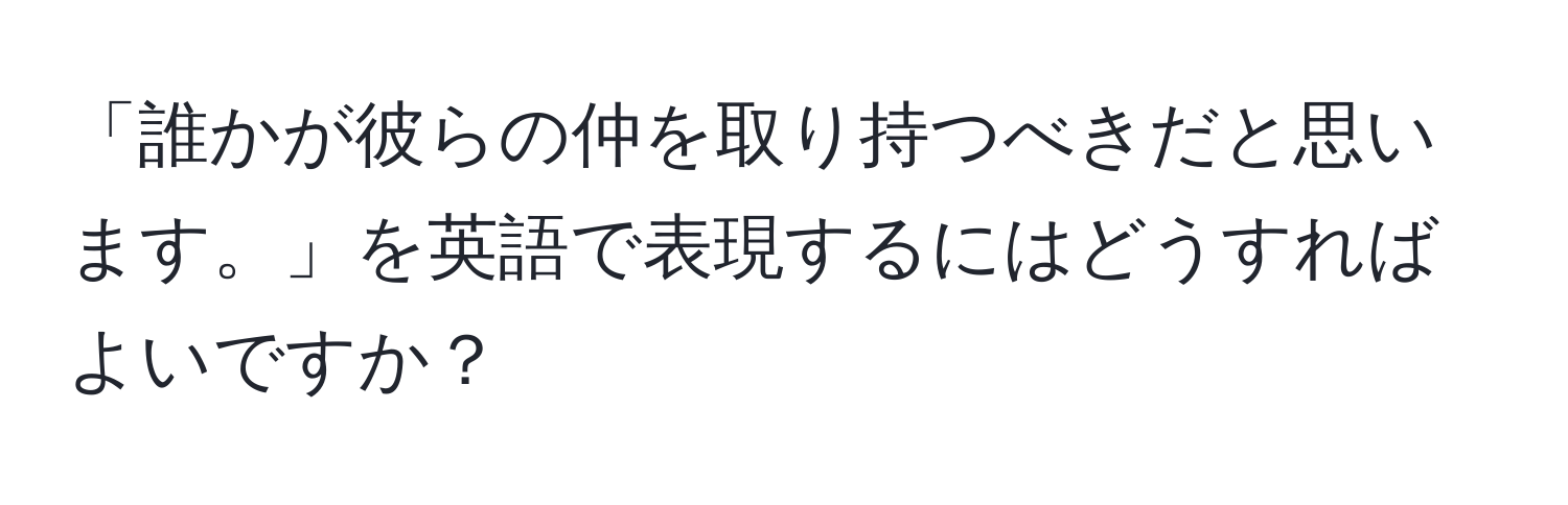 「誰かが彼らの仲を取り持つべきだと思います。」を英語で表現するにはどうすればよいですか？