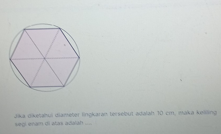 Jika diketahui diameter lingkaran tersebut adalah 10 cm, maka keliling 
segi enam di atas adalah ....