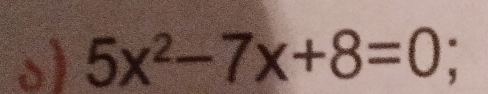 5x^2-7x+8=0;