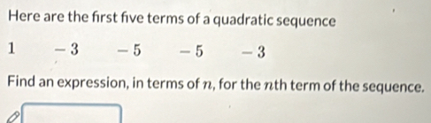 Here are the frst five terms of a quadratic sequence
1 - 3 - 5 - 5 - 3
Find an expression, in terms of n, for the nth term of the sequence.