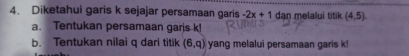 Diketahui garis k sejajar persamaan garis -2x+1 dan melalui titik (4,5). 
a. Tentukan persamaan garis k! 
b. Tentukan nilai q dari titik (6,q) yang melalui persamaan garis k!