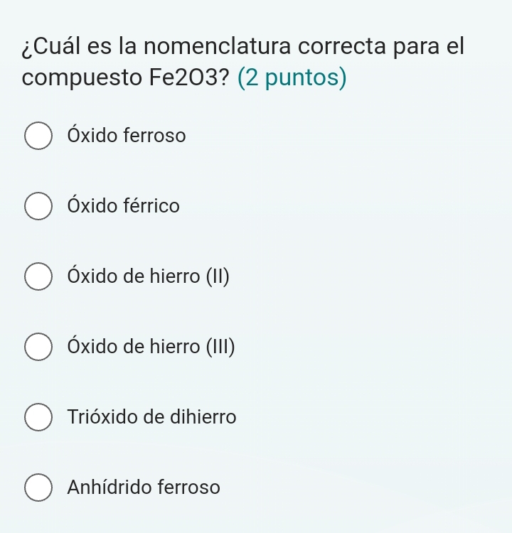 ¿Cuál es la nomenclatura correcta para el
compuesto Fe2O3? (2 puntos)
Óxido ferroso
Óxido férrico
Óxido de hierro (II)
Óxido de hierro (III)
Trióxido de dihierro
Anhídrido ferroso