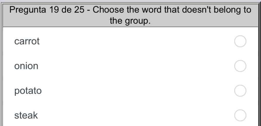 Pregunta 19 de 25 - Choose the word that doesn't belong to
the group.
carrot
onion
potato
steak