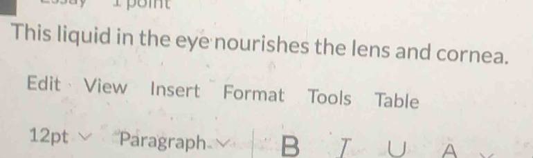 This liquid in the eye nourishes the lens and cornea. 
Edit View Insert Format Tools Table 
12pt Paragraph B T U A