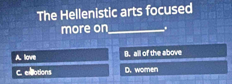 The Hellenistic arts focused
more on_
.
A. love B. all of the above
C. ersotions D. women