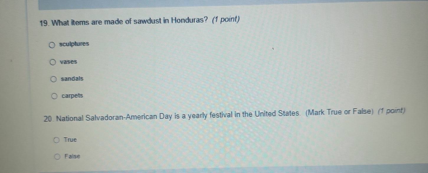 What items are made of sawdust in Honduras? (1 point)
sculptures
vases
sandals
carpets
20. National Salvadoran-American Day is a yearly festival in the United States. (Mark True or False) (1 point)
True
False