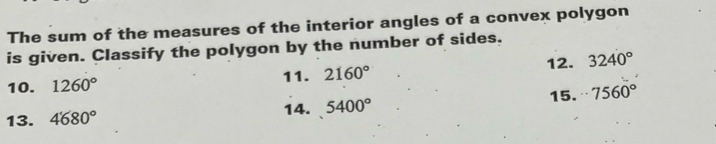 The sum of the measures of the interior angles of a convex polygon 
is given. Classify the polygon by the number of sides. 
11. 12. 3240°
10. 1260° 2160°
13. 4680° 15. 7560°
14. 5400°