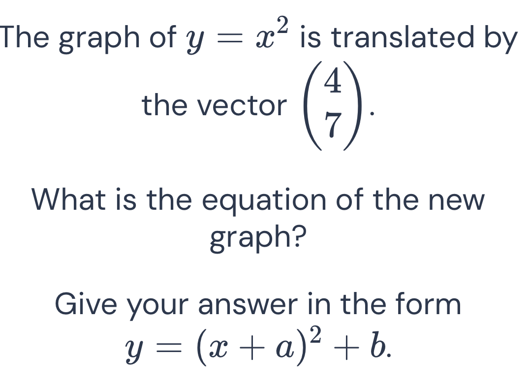 The graph of y=x^2 is translated by
the vector beginpmatrix 4 7endpmatrix. 
What is the equation of the new
graph?
Give your answer in the form
y=(x+a)^2+b.