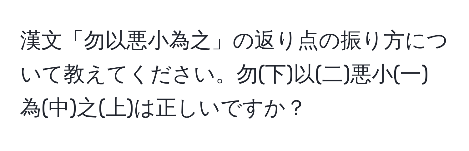 漢文「勿以悪小為之」の返り点の振り方について教えてください。勿(下)以(二)悪小(一)為(中)之(上)は正しいですか？