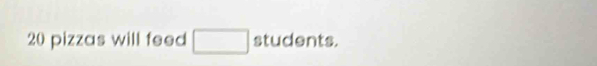 20 pizzas will feed □ students.