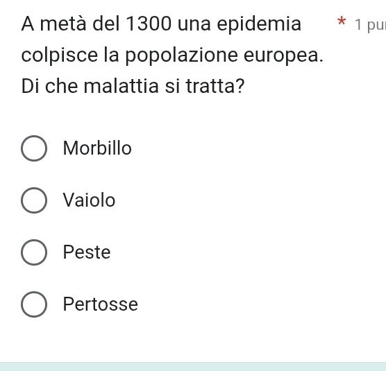 A metà del 1300 una epidemia * 1 pur
colpisce la popolazione europea.
Di che malattia si tratta?
Morbillo
Vaiolo
Peste
Pertosse