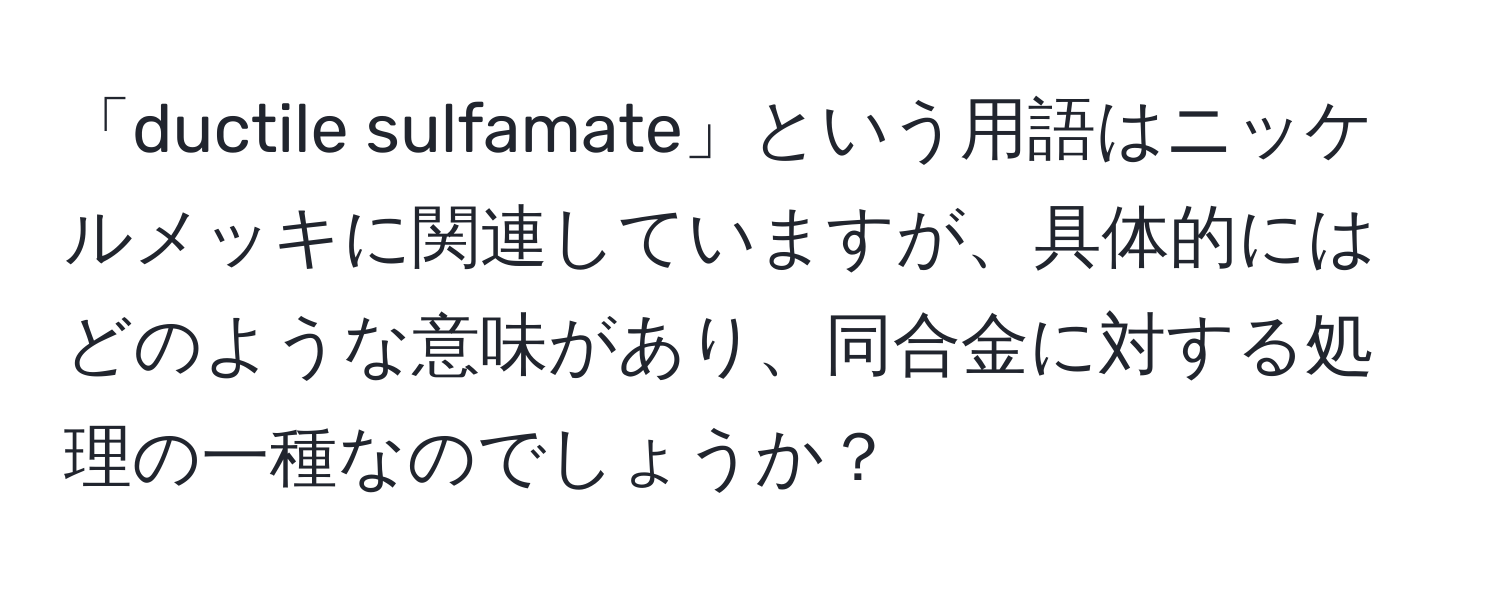 「ductile sulfamate」という用語はニッケルメッキに関連していますが、具体的にはどのような意味があり、同合金に対する処理の一種なのでしょうか？