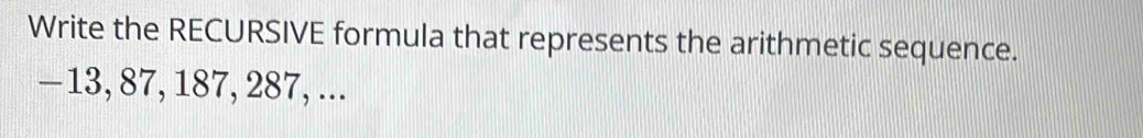Write the RECURSIVE formula that represents the arithmetic sequence.
—13, 87, 187, 287, ...