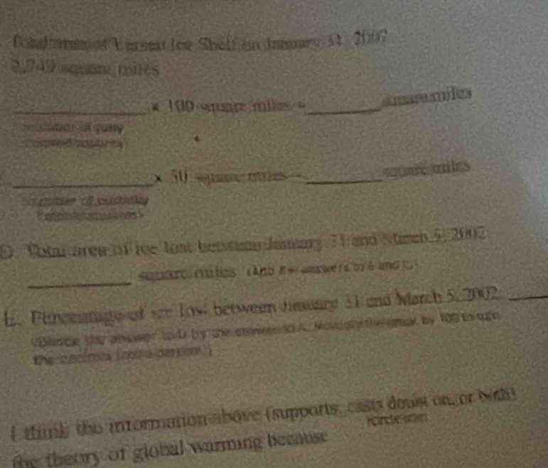 Coml nsind Lursa loe Shelf on Iesary 34 - 2007
2,749 aganmires 
_* 100 «œare miles »_ 
anaremiles 
c ton a guny 
comeed cobbres 
_ 
x 50 narmes_ 
sate mites 
D. Votaiarea of ice fost betstimn Jmmary 31 and Stimn 5, 2002
_ 
squaro mites ( And B w auawers oy 8 and t 
E. Percentage of se low between Jimuary 31 and March 5, 2002_ 
Dan de the ans wer to d by the smiend A. Mostigly the gmar by 108 to qin 
he cacímes (cora darsen ) 
l think the information above (supports, casts doust on, or both) 
rondean 
the theory of global warming becnuse .