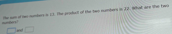 The sum of two numbers is 13. The product of the two numbers is 22. What are the two 
numbers? 
□ and □