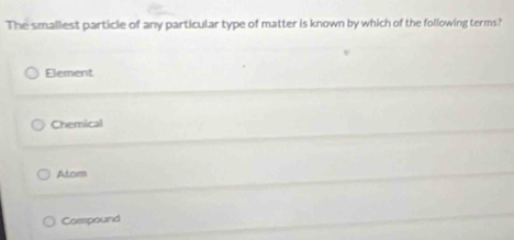 The smaliest particle of any particular type of matter is known by which of the following terms?
Element
Chemical
Atom
Compound