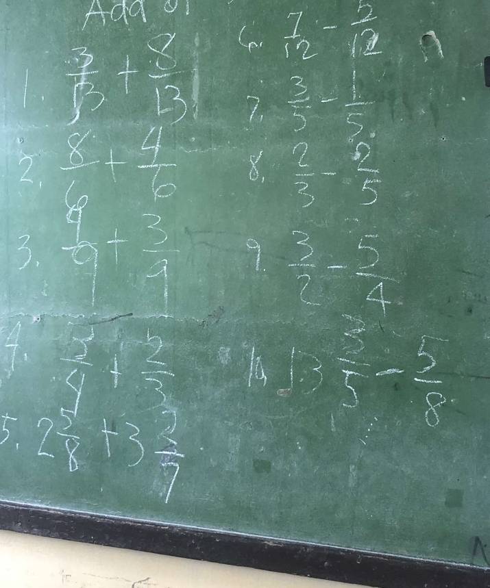 Addof
 7/12 - 2/12 
 3/13 + 8/13  7.
 3/5 - 1/5 
 8/6 + 4/6  8.  2/3 - 9/5 
3.  4/9 + 3/3  9  3/2 - 5/4 
4.  3/4 + 2/3 
13  5/5 - 5/8 
5 2 5/8 +3 2/7 