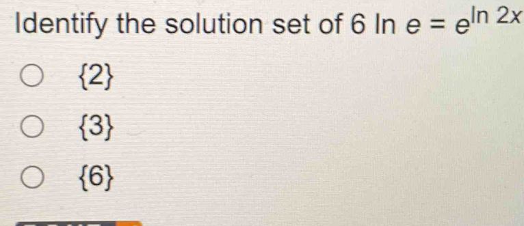 Identify the solution set of 6ln e=e^(ln 2x)
 2
 3
 6