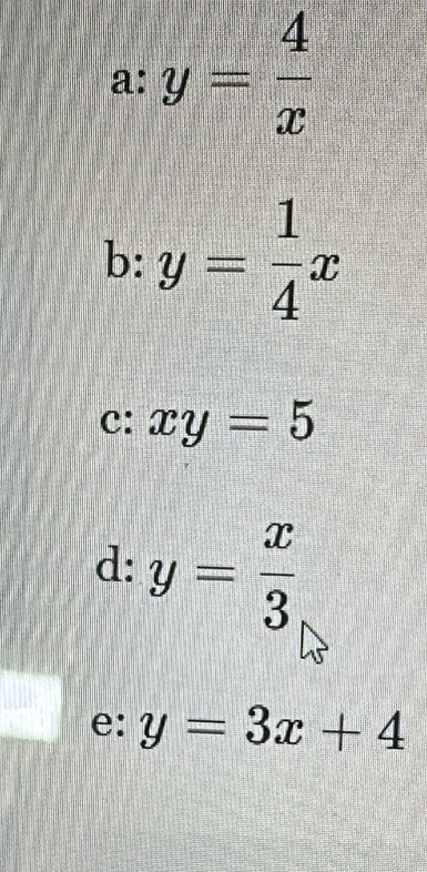 a: y= 4/x 
b: y= 1/4 x
c: xy=5
d: y= x/3 
e: y=3x+4