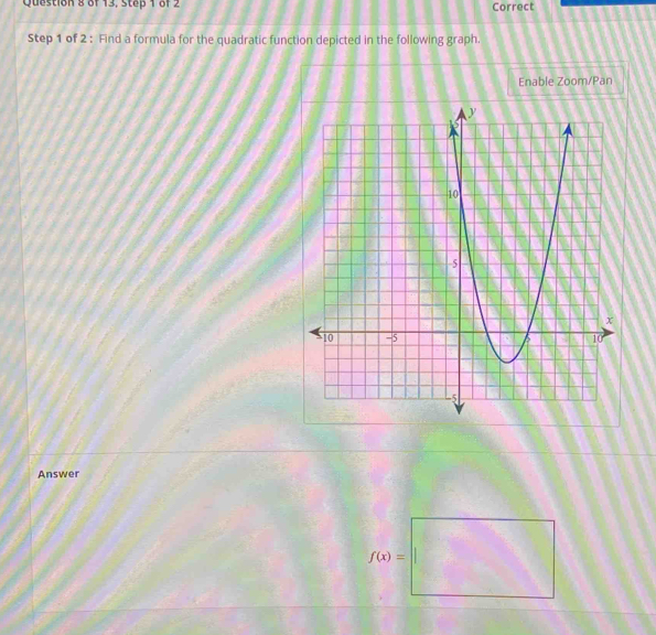 of 13, Step 1 of 2 Correct 
Step 1 of 2 : Find a formula for the quadratic function depicted in the following graph. 
Enable Zoom/Pan 
Answer
f(x)=□