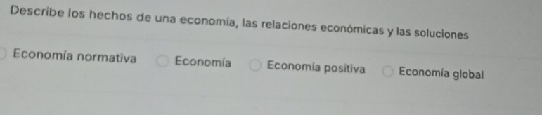 Describe los hechos de una economía, las relaciones económicas y las soluciones
Economía normativa Economía Economía positiva Economía global