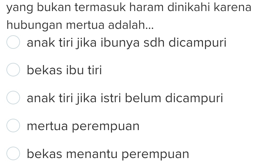 yang bukan termasuk haram dinikahi karena
hubungan mertua adalah...
anak tiri jika ibunya sdh dicampuri
bekas ibu tiri
anak tiri jika istri belum dicampuri
mertua perempuan
bekas menantu perempuan