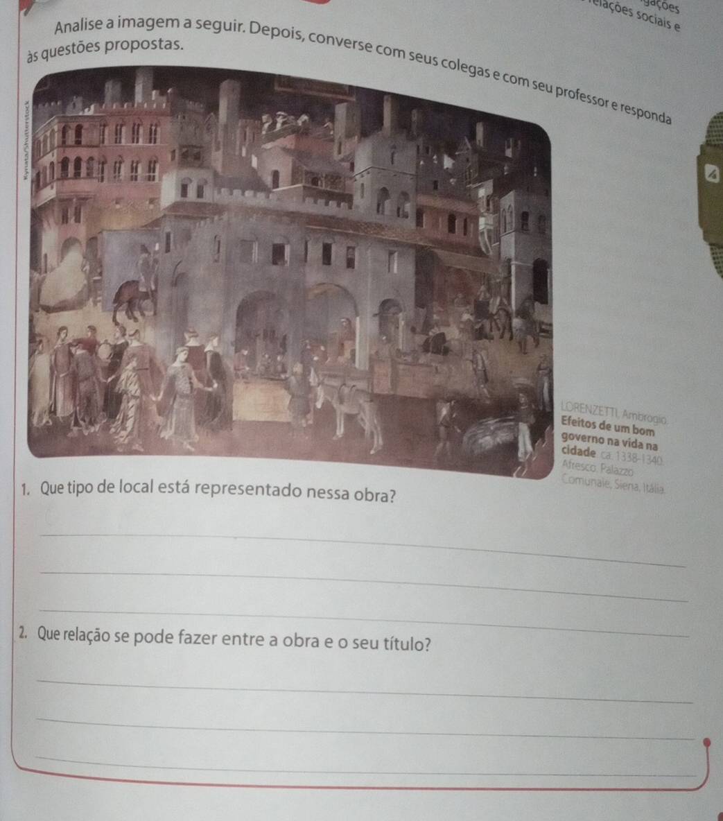 igações 
selações sociais e 
questões propostas. 
Analise a imagem a seguir. Depois, converse com e responda 
TI, Ambrogio 
um bom 
na vida na 
. 1338-1340. 
Afresco. Palazzo 
, Siena, Itália. 
1. Que tá representado nessa obra? 
_ 
_ 
_ 
2. Que relação se pode fazer entre a obra e o seu título? 
_ 
_ 
_