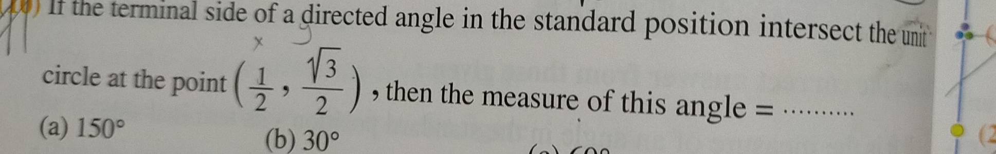 if the terminal side of a directed angle in the standard position intersect the unit 
circle at the point ( 1/2 , sqrt(3)/2 ) , then the measure of this angle =_
(a) 150°
(b) 30° (2