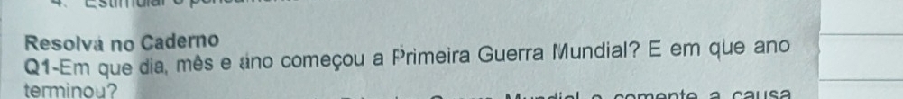 Resolvá no Caderno 
Q1-Em que dia, mês e ano começou a Primeira Guerra Mundial? E em que ano 
terminou? 
c a u s a